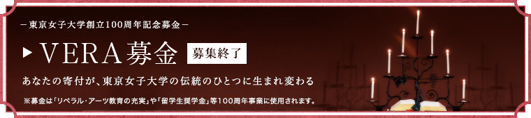 －東京女子大学創立100周年記念募金－[VERA募金]あなたの寄付が、東京女子大学の伝統のひとつに生まれ変わる※募金は「リベラル・アーツ教育の充実」や「留学生奨学金」等100周年事業に使用されます。