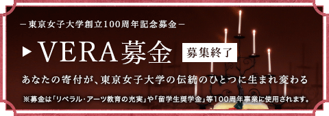 －東京女子大学創立100周年記念募金－[VERA募金]あなたの寄付が、東京女子大学の伝統のひとつに生まれ変わる※募金は「リベラル・アーツ教育の充実」や「留学生奨学金」等100周年事業に使用されます。