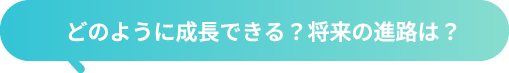 どのように成⾧できる？将来の進路は？