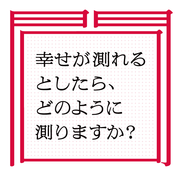 幸せが測れるとしたら、どのように測りますか？