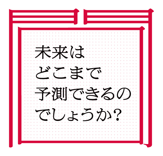 未来はどこまで予測できるのでしょうか？