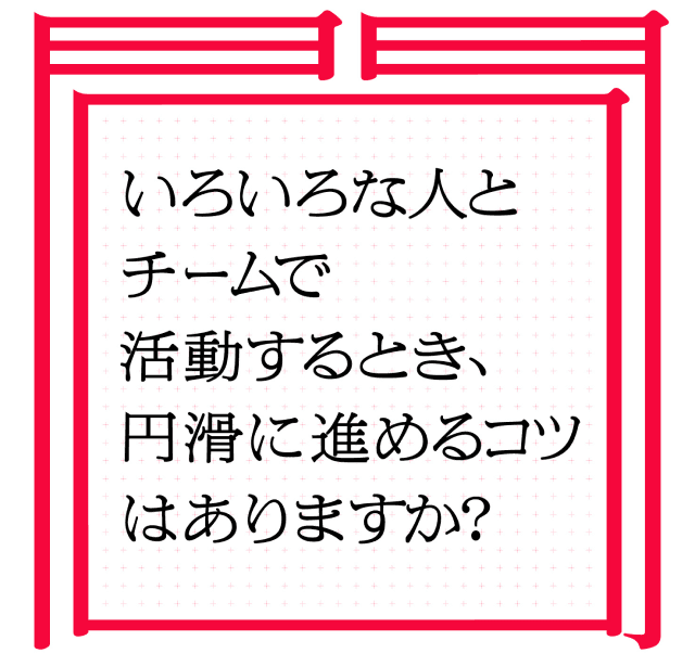 いろいろな人と活動するとき、円滑に進めるコツはありますか。
