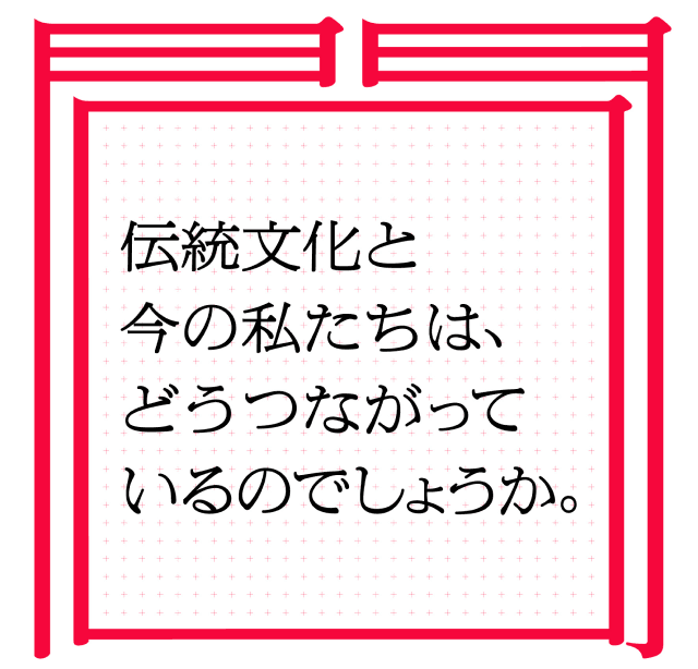 伝統文化と今の私たちは、どうつながっているのでしょうか。