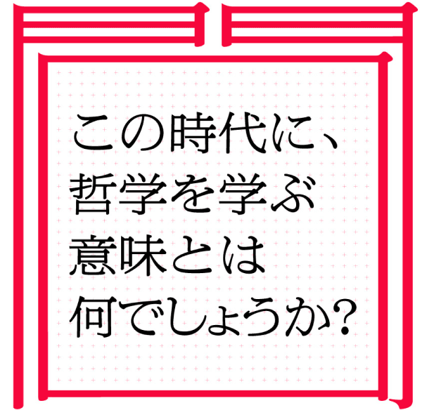 この時代に、哲学を学ぶ意味とは何でしょうか?